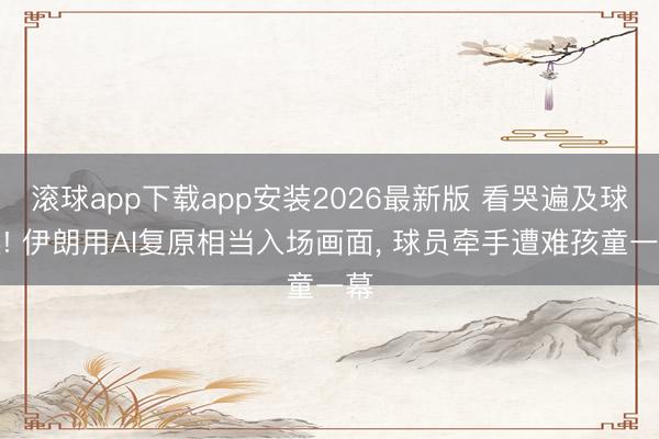 滚球app下载app安装2026最新版 看哭遍及球迷! 伊朗用AI复原相当入场画面, 球员牵手遭难孩童一幕