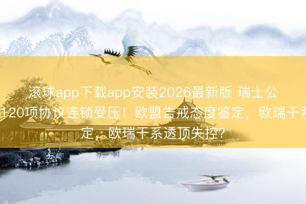 滚球app下载app安装2026最新版 瑞士公投若通过，120项协议连锁受压！欧盟告戒态度鉴定，欧瑞干系透顶失控？