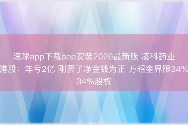 滚球app下载app安装2026最新版 凌科药业冲刺港股：年亏2亿 刚罢了净金钱为正 万昭奎界限34%股权