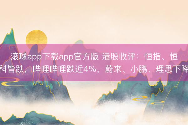 滚球app下载app官方版 港股收评：恒指、恒科皆跌，哔哩哔哩跌近4%，蔚来、小鹏、理思下降