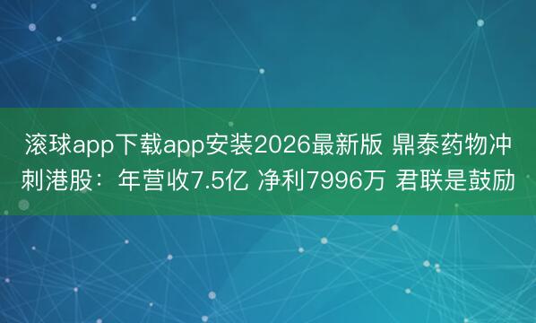滚球app下载app安装2026最新版 鼎泰药物冲刺港股：年营收7.5亿 净利7996万 君联是鼓励