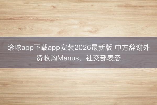 滚球app下载app安装2026最新版 中方辞谢外资收购Manus,社交部表态