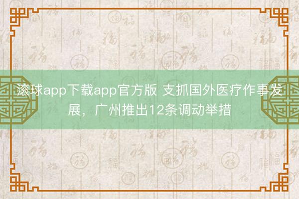 滚球app下载app官方版 支抓国外医疗作事发展，广州推出12条调动举措