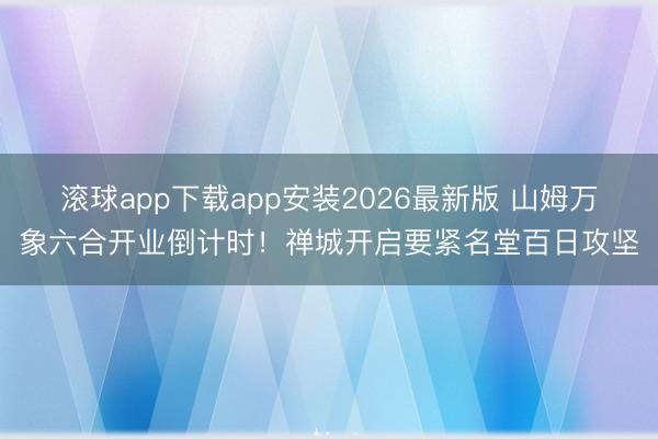 滚球app下载app安装2026最新版 山姆万象六合开业倒计时！禅城开启要紧名堂百日攻坚