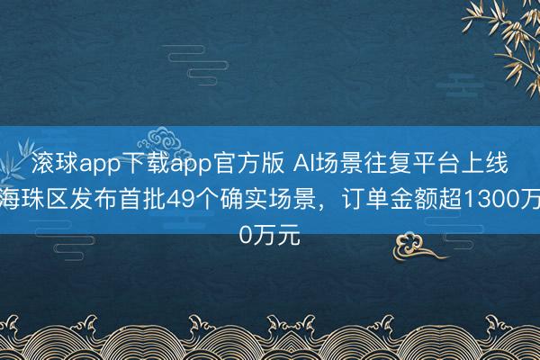 滚球app下载app官方版 AI场景往复平台上线！海珠区发布首批49个确实场景，订单金额超1300万元