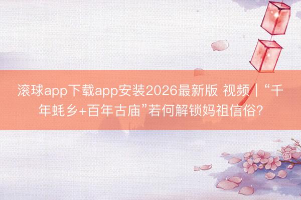 滚球app下载app安装2026最新版 视频|“千年蚝乡+百年古庙”若何解锁妈祖信俗?