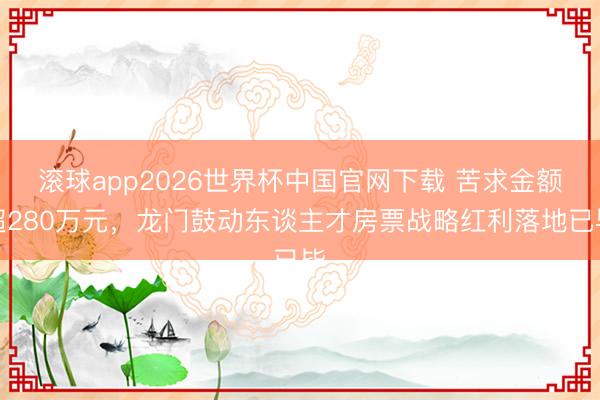 滚球app2026世界杯中国官网下载 苦求金额超280万元,龙门鼓动东谈主才房票战略红利落地已毕