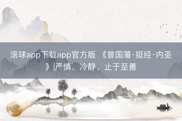 滚球app下载app官方版 《曾国藩·挺经·内圣》|严慎、冷静、止于至善