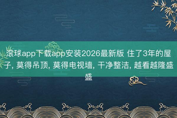 滚球app下载app安装2026最新版 住了3年的屋子, 莫得吊顶, 莫得电视墙, 干净整洁, 越看越隆盛