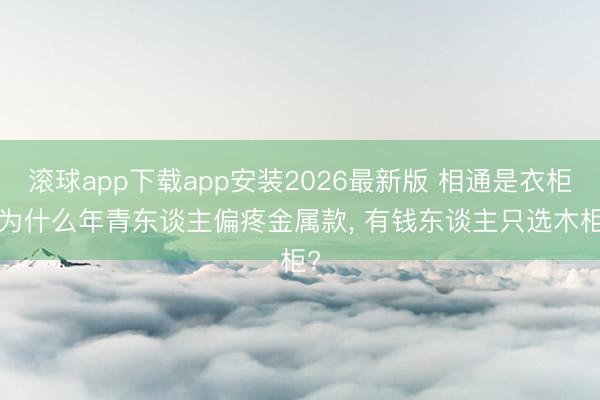 滚球app下载app安装2026最新版 相通是衣柜, 为什么年青东谈主偏疼金属款, 有钱东谈主只选木柜?