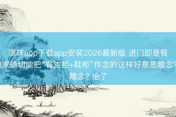 滚球app下载app安装2026最新版 进门即是餐厅, 她家确切能把“餐边柜+鞋柜”作念的这样好意思瞻念? 绝了