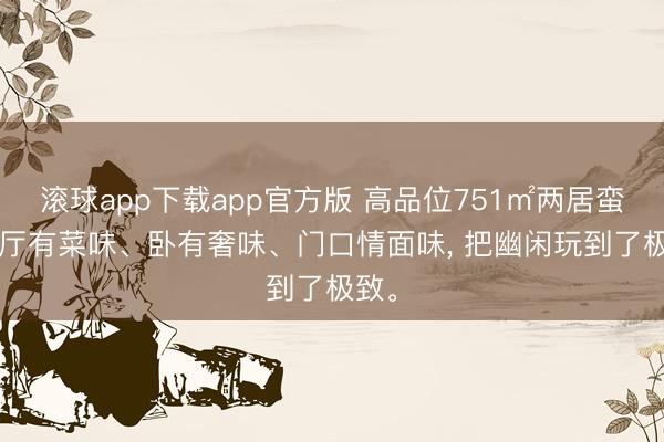 滚球app下载app官方版 高品位751㎡两居蛮改, 厅有菜味、卧有奢味、门口情面味, 把幽闲玩到了极致。