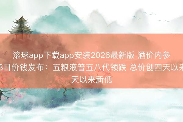 滚球app下载app安装2026最新版 酒价内参6月18日价钱发布:五粮液普五八代领跌 总价创四天以来新低